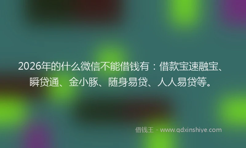 2026年的什么微信不能借钱有：借款宝速融宝、瞬贷通、金小豚、随身易贷、人人易贷等。