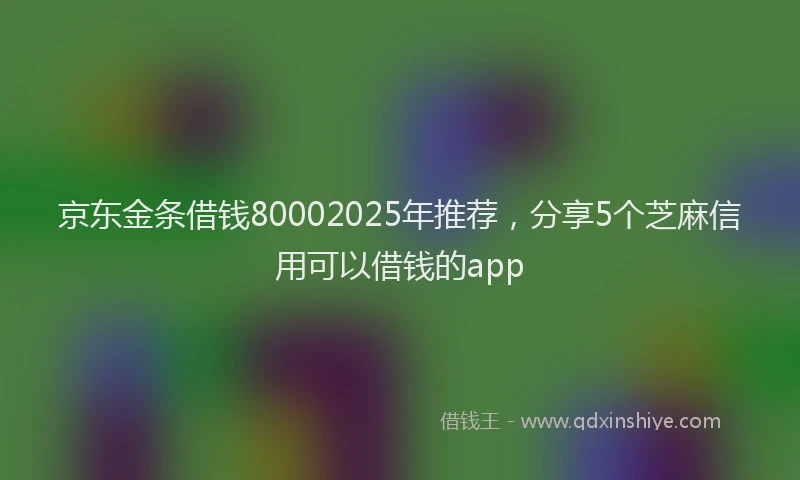 京东金条借钱80002025年推荐，分享5个芝麻信用可以借钱的app