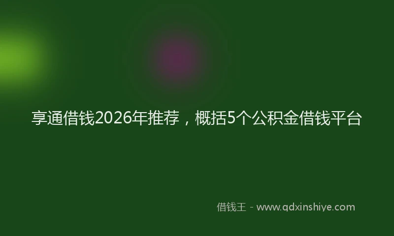 享通借钱2026年推荐，概括5个公积金借钱平台