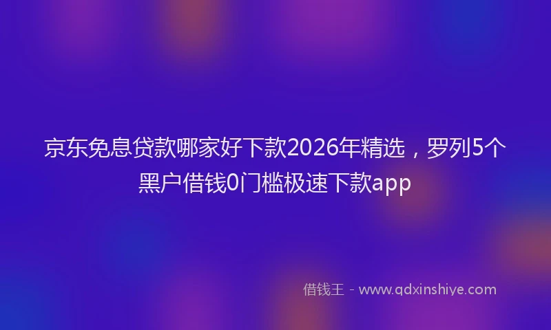 京东免息贷款哪家好下款2026年精选，罗列5个黑户借钱0门槛极速下款app