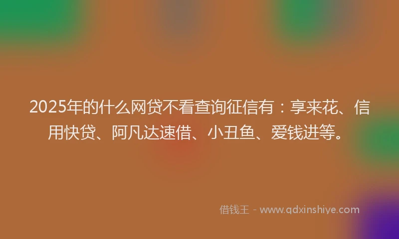 2025年的什么网贷不看查询征信有:享来花、信用快贷、阿凡达速借、小丑鱼、爱钱进等。