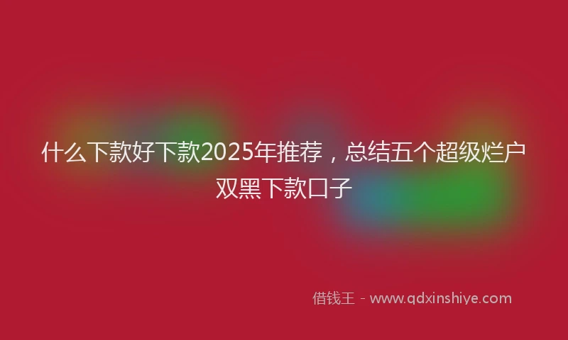 什么下款好下款2025年推荐,总结五个超级烂户双黑下款口子
