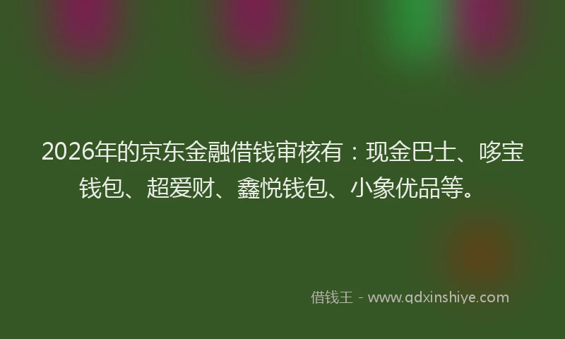 2026年的京东金融借钱审核有：现金巴士、哆宝钱包、超爱财、鑫悦钱包、小象优品等。