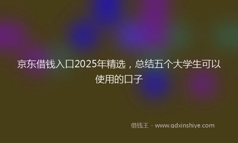 京东借钱入口2025年精选，总结五个大学生可以使用的口子
