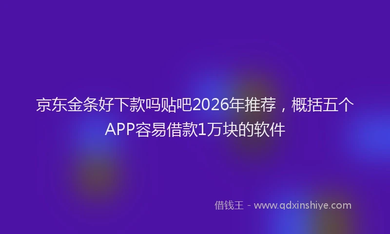 京东金条好下款吗贴吧2026年推荐，概括五个APP容易借款1万块的软件