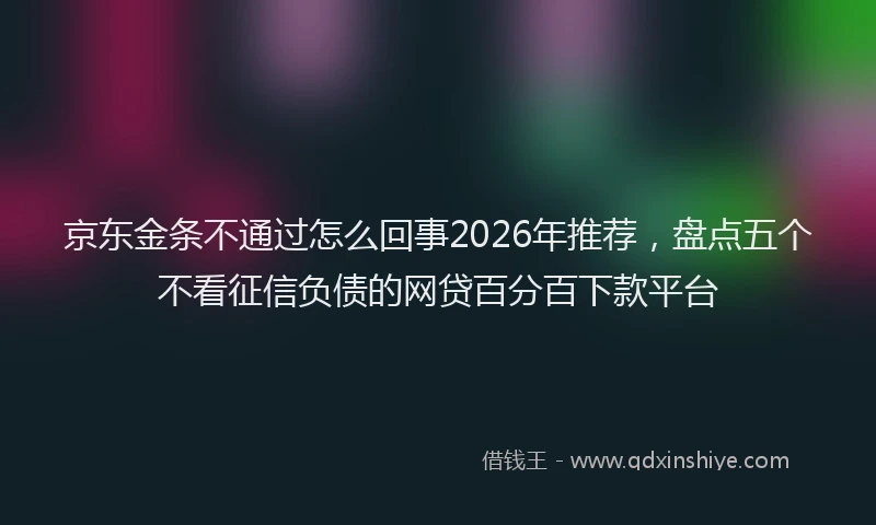 京东金条不通过怎么回事2026年推荐，盘点五个不看征信负债的网贷百分百下款平台