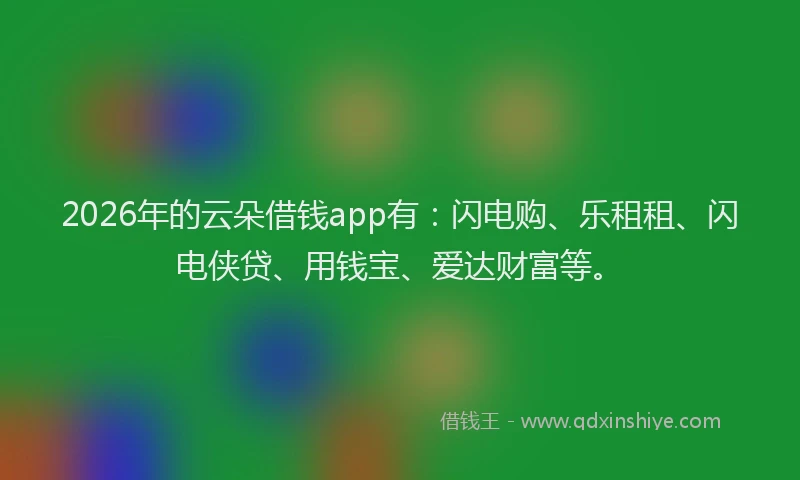 2026年的云朵借钱app有：闪电购、乐租租、闪电侠贷、用钱宝、爱达财富等。