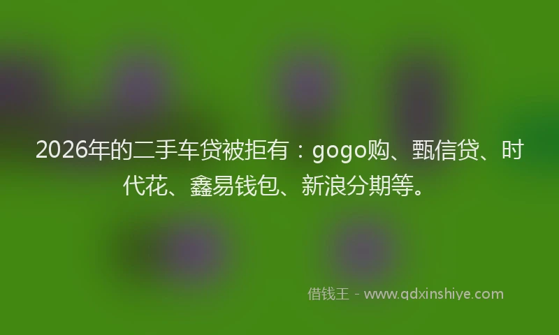 2026年的二手车贷被拒有:gogo购、甄信贷、时代花、鑫易钱包、新浪分期等。