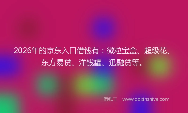 2026年的京东入口借钱有：微粒宝盒、超级花、东方易贷、洋钱罐、迅融贷等。
