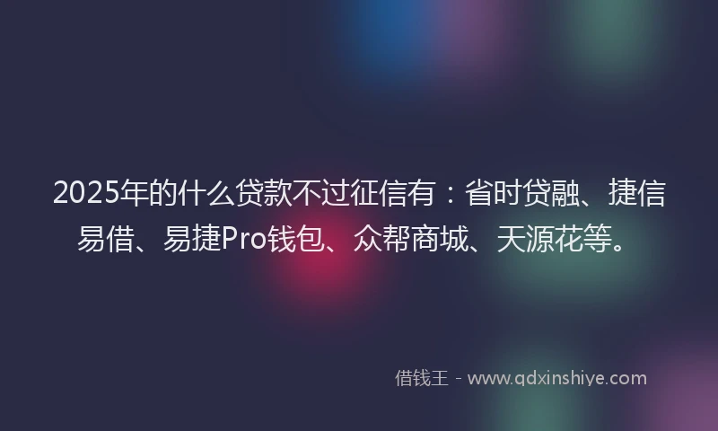 2025年的什么贷款不过征信有:省时贷融、捷信易借、易捷Pro钱包、众帮商城、天源花等。