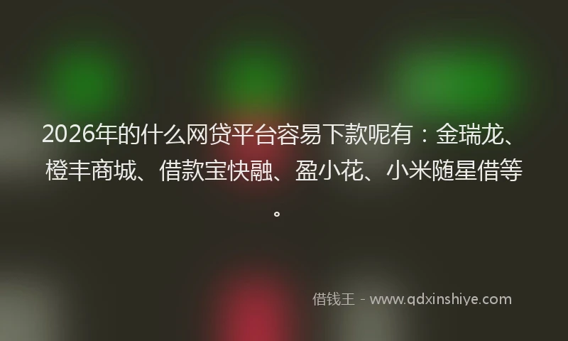 2026年的什么网贷平台容易下款呢有：金瑞龙、橙丰商城、借款宝快融、盈小花、小米随星借等。