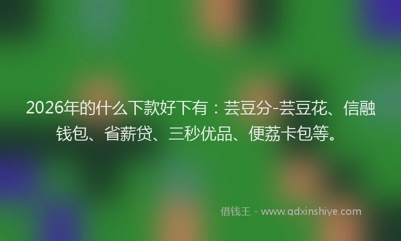 2026年的什么下款好下有：芸豆分-芸豆花、信融钱包、省薪贷、三秒优品、便荔卡包等。