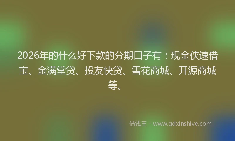 2026年的什么好下款的分期口子有：现金侠速借宝、金满堂贷、投友快贷、雪花商城、开源商城等。