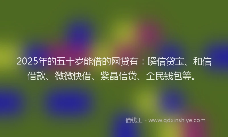 2025年的五十岁能借的网贷有:瞬信贷宝、和信借款、微微快借、紫晶信贷、全民钱包等。