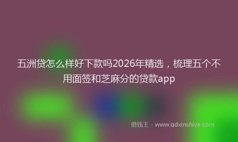 五洲贷怎么样好下款吗2026年精选，梳理五个不用面签和芝麻分的贷款app