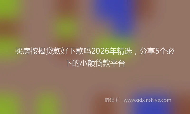 买房按揭贷款好下款吗2026年精选，分享5个必下的小额贷款平台