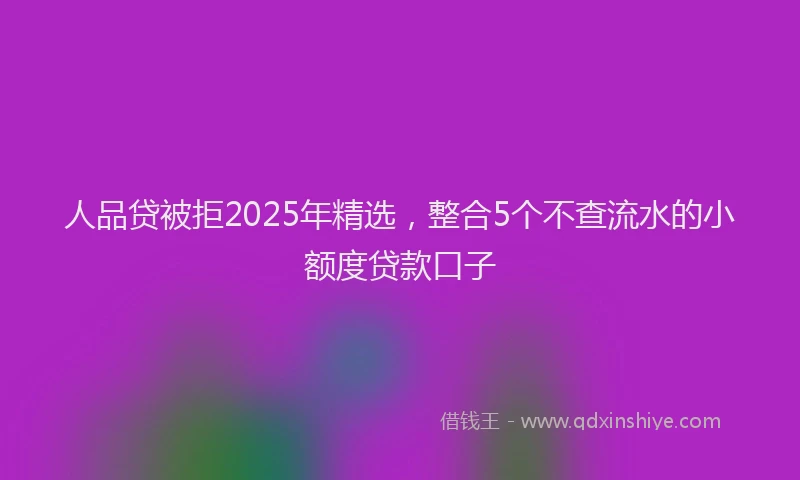 人品贷被拒2025年精选，整合5个不查流水的小额度贷款口子