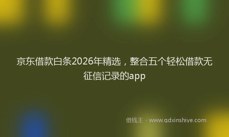 京东借款白条2026年精选，整合五个轻松借款无征信记录的app