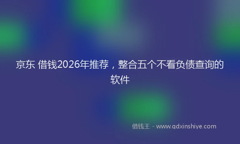 京东 借钱2026年推荐，整合五个不看负债查询的软件