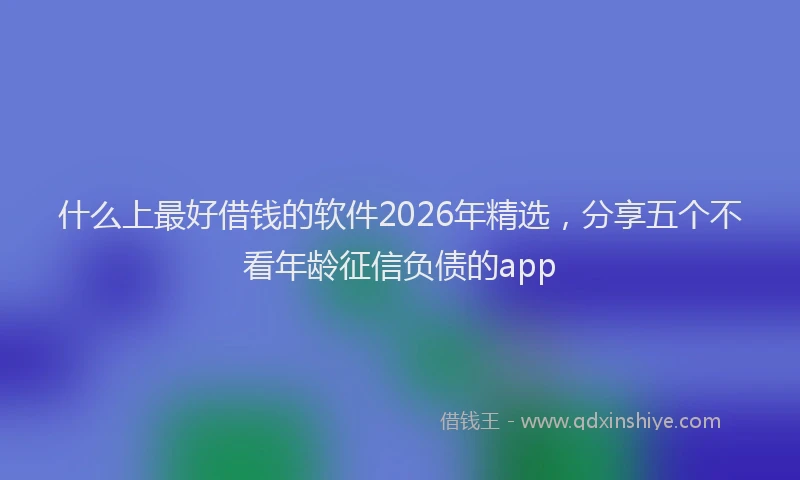 什么上最好借钱的软件2026年精选，分享五个不看年龄征信负债的app