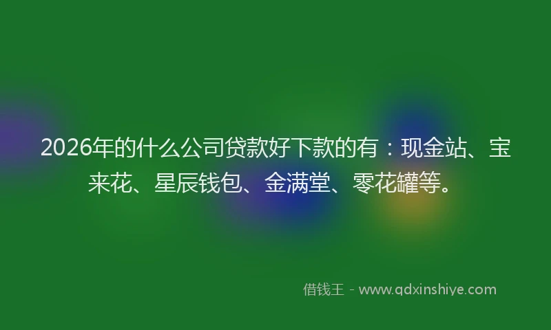 2026年的什么公司贷款好下款的有：现金站、宝来花、星辰钱包、金满堂、零花罐等。