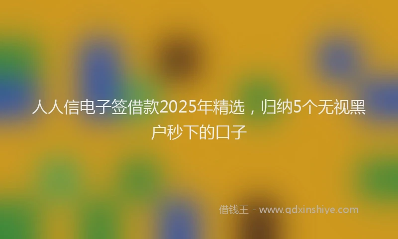 人人信电子签借款2025年精选，归纳5个无视黑户秒下的口子