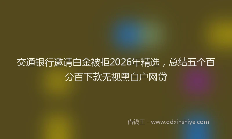 交通银行邀请白金被拒2026年精选，总结五个百分百下款无视黑白户网贷