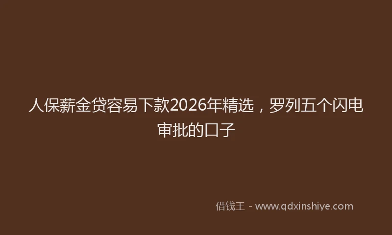人保薪金贷容易下款2026年精选，罗列五个闪电审批的口子