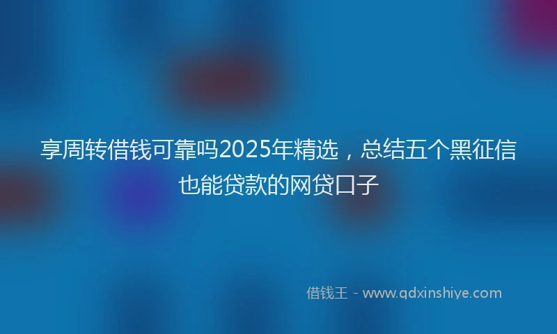 享周转借钱可靠吗2025年精选，总结五个黑征信也能贷款的网贷口子