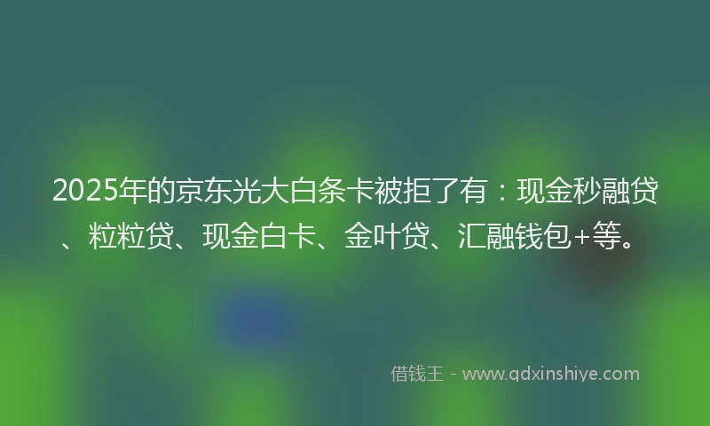2025年的京东光大白条卡被拒了有:现金秒融贷、粒粒贷、现金白卡、金叶贷、汇融钱包+等。