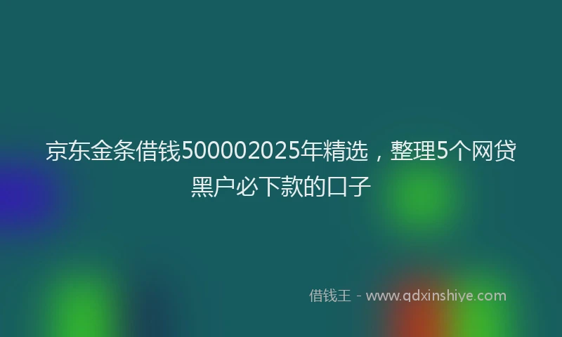 京东金条借钱500002025年精选，整理5个网贷黑户必下款的口子