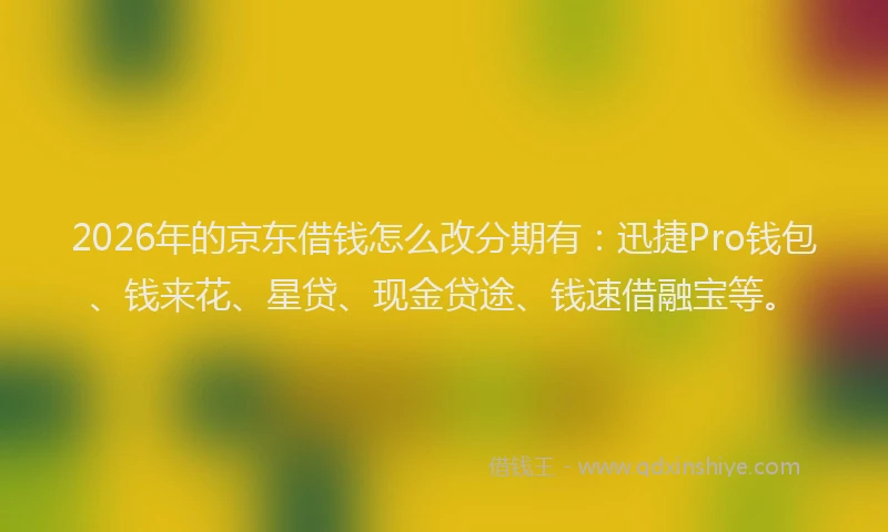 2026年的京东借钱怎么改分期有：迅捷Pro钱包、钱来花、星贷、现金贷途、钱速借融宝等。