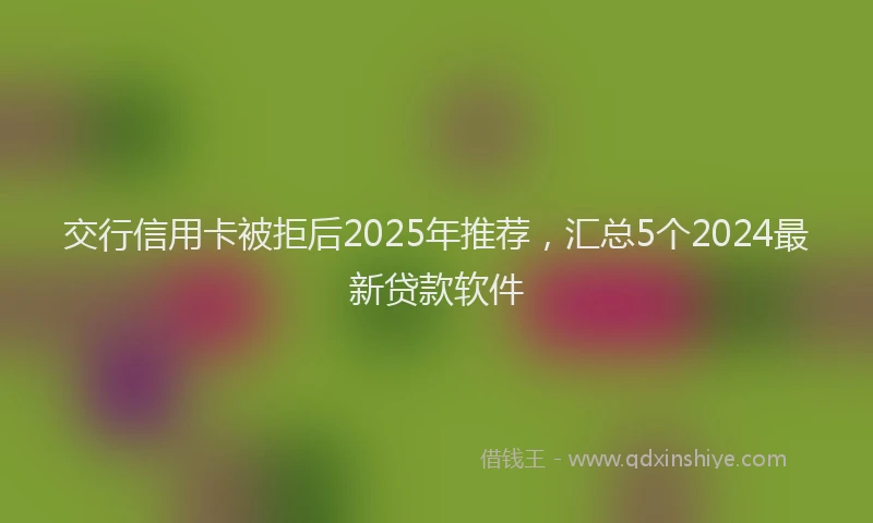 交行信用卡被拒后2025年推荐，汇总5个2024最新贷款软件