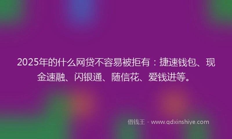 2025年的什么网贷不容易被拒有:捷速钱包、现金速融、闪银通、随信花、爱钱进等。