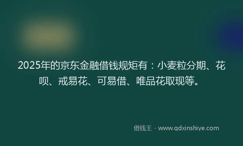 2025年的京东金融借钱规矩有：小麦粒分期、花呗、戒易花、可易借、唯品花取现等。