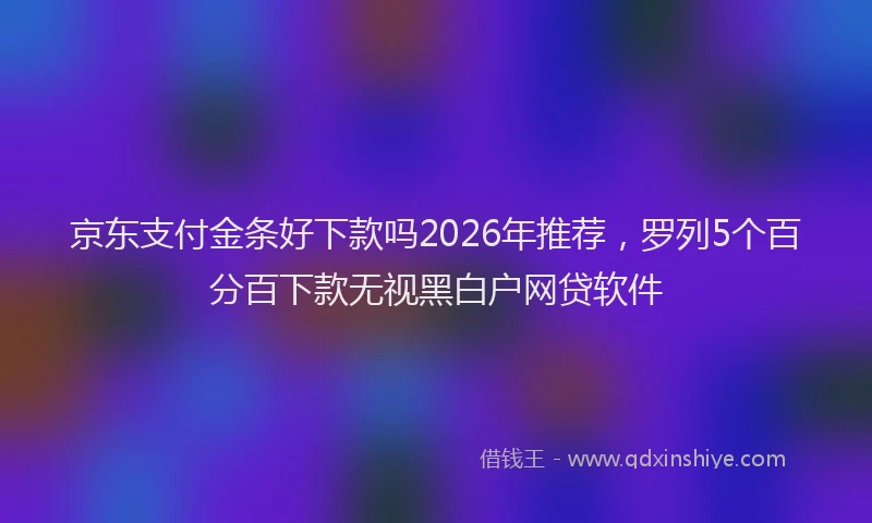 京东支付金条好下款吗2026年推荐，罗列5个百分百下款无视黑白户网贷软件