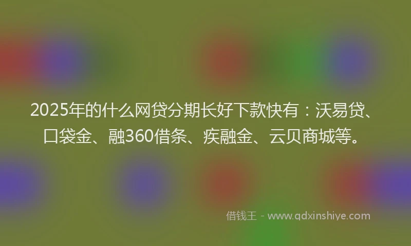 2025年的什么网贷分期长好下款快有:沃易贷、口袋金、融360借条、疾融金、云贝商城等。