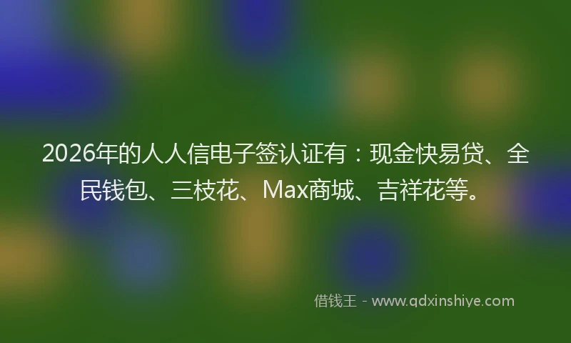 2026年的人人信电子签认证有：现金快易贷、全民钱包、三枝花、Max商城、吉祥花等。