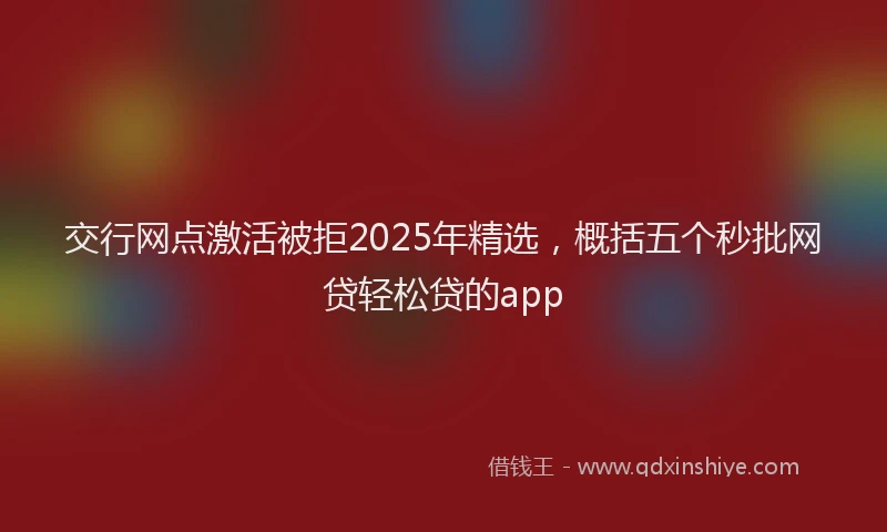 交行网点激活被拒2025年精选，概括五个秒批网贷轻松贷的app