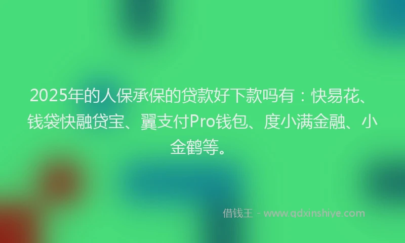 2025年的人保承保的贷款好下款吗有：快易花、钱袋快融贷宝、翼支付Pro钱包、度小满金融、小金鹤等。