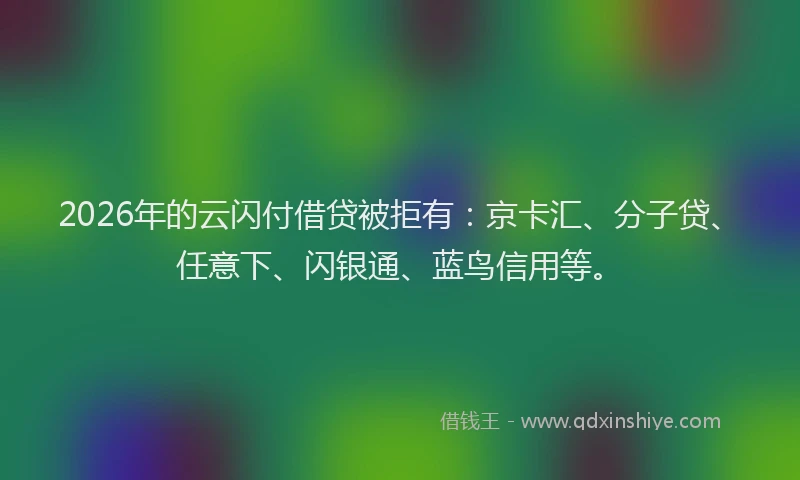 2026年的云闪付借贷被拒有:京卡汇、分子贷、任意下、闪银通、蓝鸟信用等。