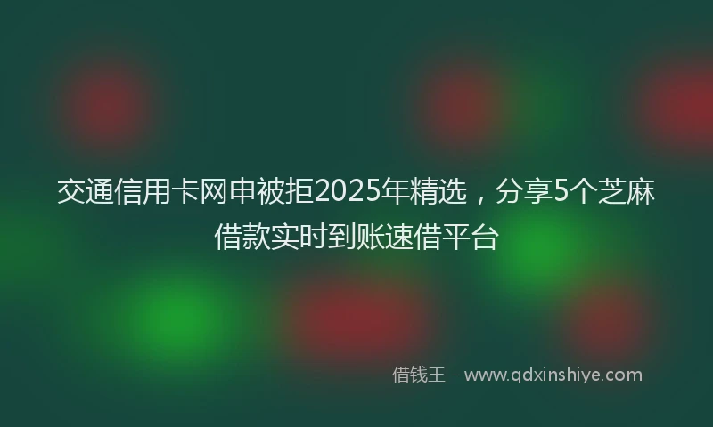交通信用卡网申被拒2025年精选，分享5个芝麻借款实时到账速借平台