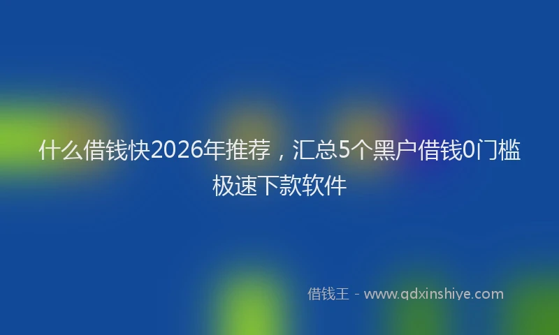 什么借钱快2026年推荐，汇总5个黑户借钱0门槛极速下款软件