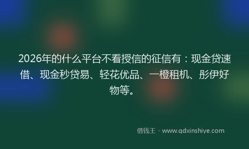 2026年的什么平台不看授信的征信有：现金贷速借、现金秒贷易、轻花优品、一橙租机、彤伊好物等。