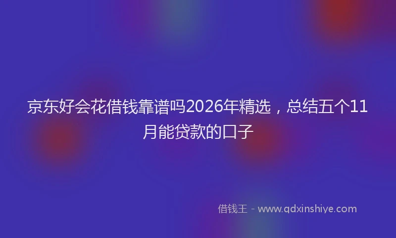 京东好会花借钱靠谱吗2026年精选，总结五个11月能贷款的口子