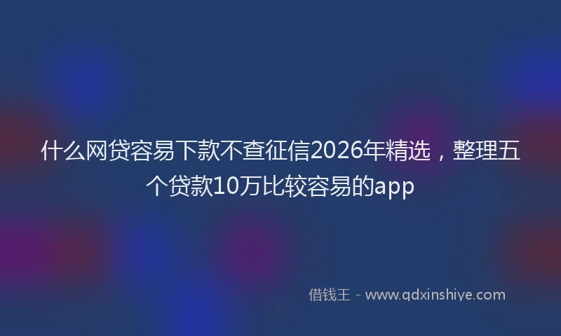 什么网贷容易下款不查征信2026年精选，整理五个贷款10万比较容易的app