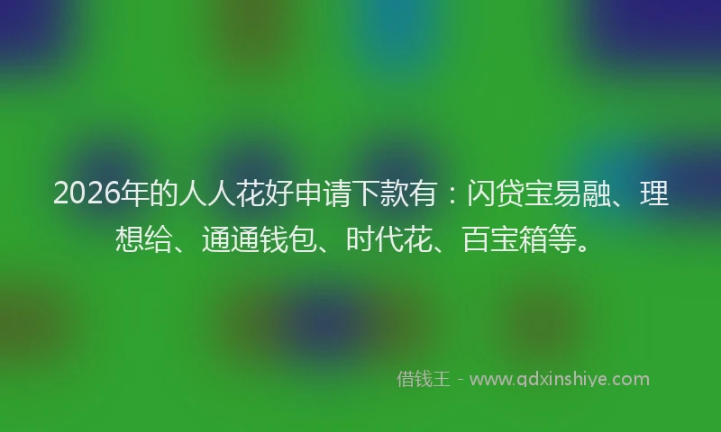 2026年的人人花好申请下款有：闪贷宝易融、理想给、通通钱包、时代花、百宝箱等。