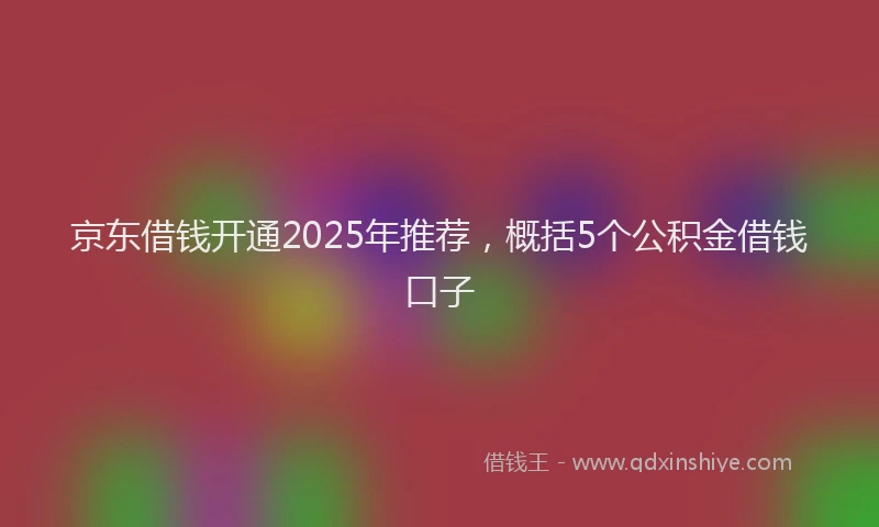 京东借钱开通2025年推荐，概括5个公积金借钱口子