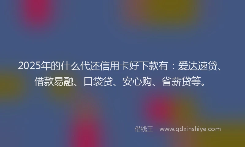 2025年的什么代还信用卡好下款有：爱达速贷、借款易融、口袋贷、安心购、省薪贷等。