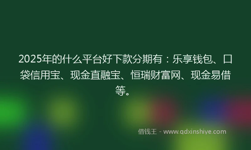 2025年的什么平台好下款分期有：乐享钱包、口袋信用宝、现金直融宝、恒瑞财富网、现金易借等。
